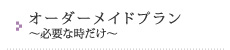 オーダーメイドプラン～必要な時だけ～