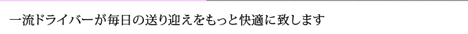 一流ドライバーが毎日の送り迎えをもっと快適に致します