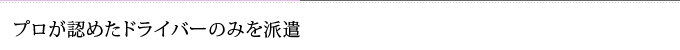 プロが認めたドライバーのみを派遣