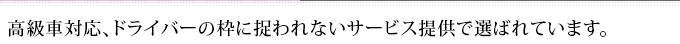 高級車対応、ドライバーの枠に捉われないサービス提供で選ばれています。