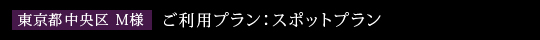 東京都中央区　M様　ご利用プラン：スポットプラン