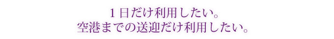 １日だけ利用したい。空港まで送ってほしい。
